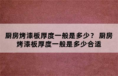 厨房烤漆板厚度一般是多少？ 厨房烤漆板厚度一般是多少合适